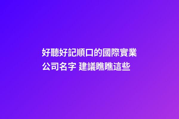 好聽好記順口的國際實業公司名字 建議瞧瞧這些-第1張-公司起名-玄機派